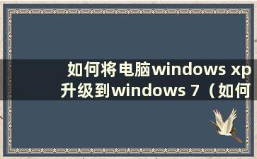 如何将电脑windows xp升级到windows 7（如何将xp升级到win7）